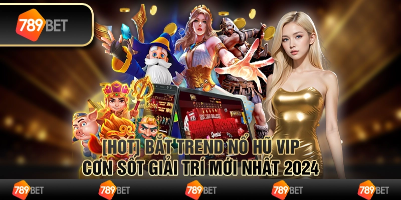 Bắt Trend Nổ Hũ Vip - Cơn Sốt Giải Trí Mới Nhất 2024 1 Bắt Trend Nổ Hũ Vip - Cơn Sốt Giải Trí Mới Nhất 2024