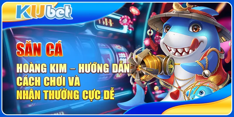 Săn Cá Hoàng Kim – Hướng Dẫn Cách Chơi Và Nhận Thưởng Cực Dễ 1 Săn Cá Hoàng Kim